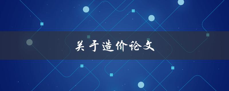 关于造价论文(如何撰写高质量的造价论文)