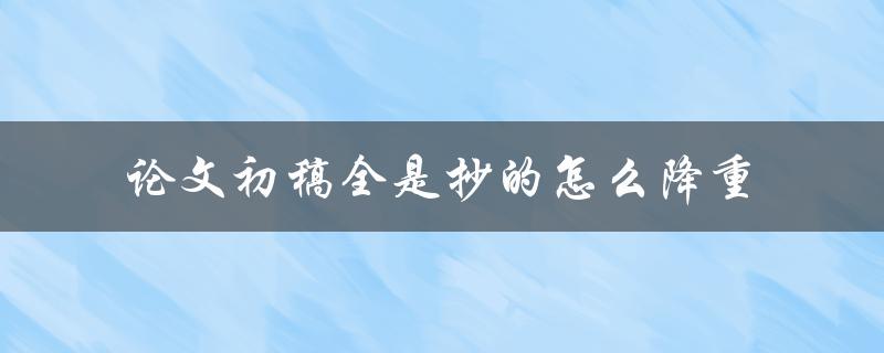 论文初稿全是抄的怎么降重