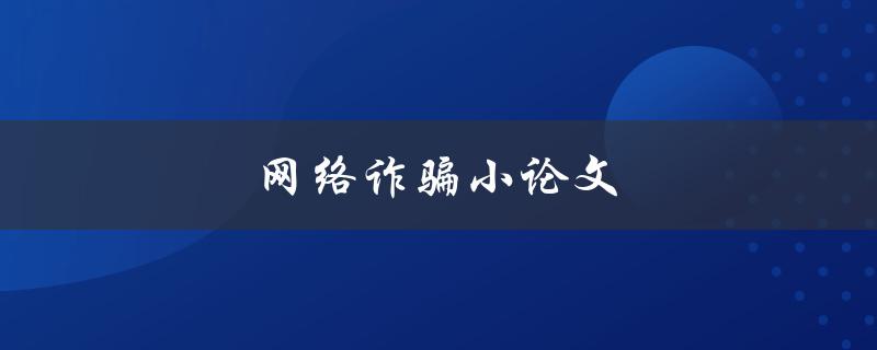 网络诈骗小论文(如何防范和应对常见的网络诈骗)