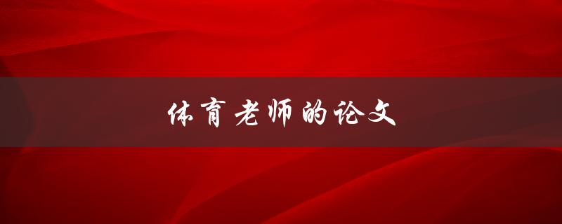 体育老师的论文(如何在体育领域撰写出优秀的学术论文)