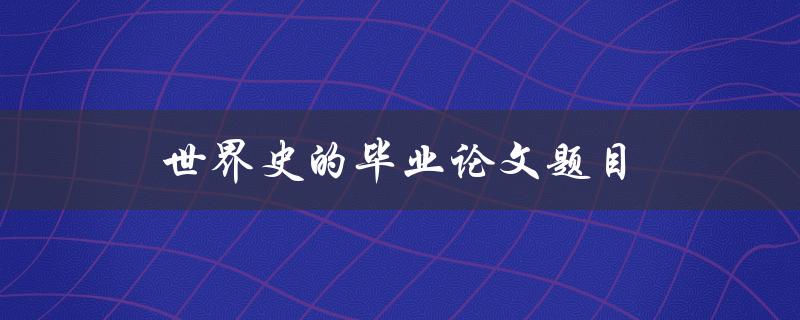 世界史的毕业论文题目(如何选择一个独特且有趣的研究方向)