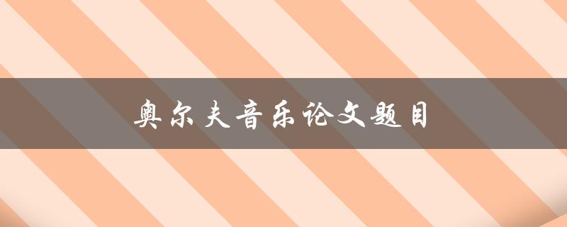 奥尔夫音乐论文题目(如何选取适合的主题和研究方法)