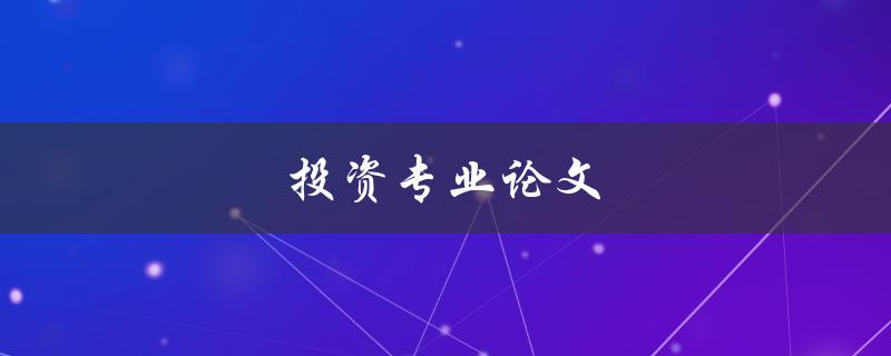 投资专业论文(如何写一篇高质量的论文)
