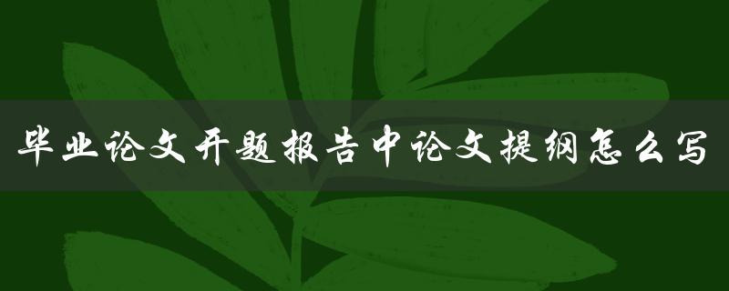 毕业论文开题报告中论文提纲怎么写
