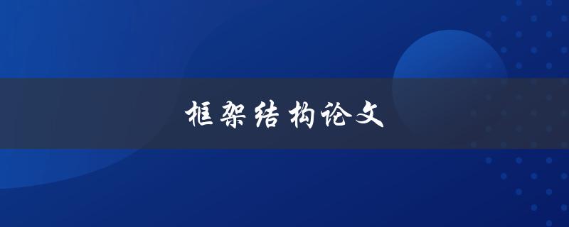 框架结构论文(如何撰写高质量的论文框架结构？)