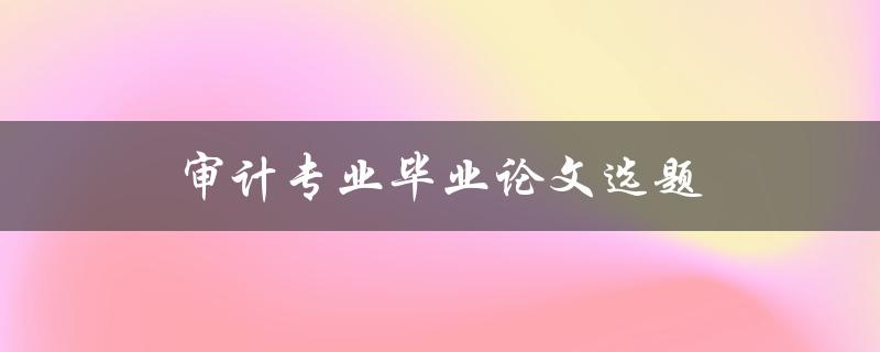 审计专业毕业论文选题(如何选择适合自己的研究方向)