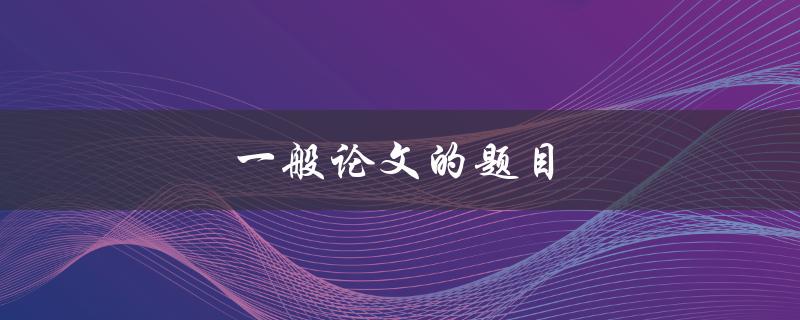 一般论文的题目(如何选择一个合适的研究方向)