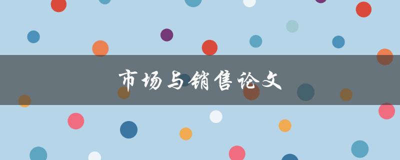 市场与销售论文(如何提高销售业绩并占领市场份额)