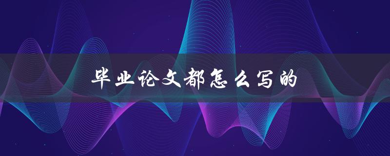 毕业论文都怎么写的(详细步骤解析)