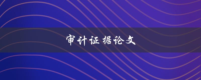 审计证据论文(如何写出高质量的论文)
