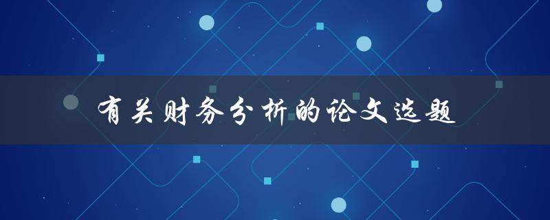 有关财务分析的论文选题(如何选择合适的研究方向)