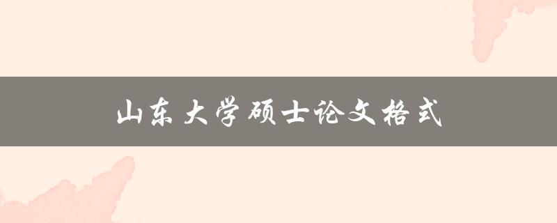 山东大学硕士论文格式(如何正确编排和排版)