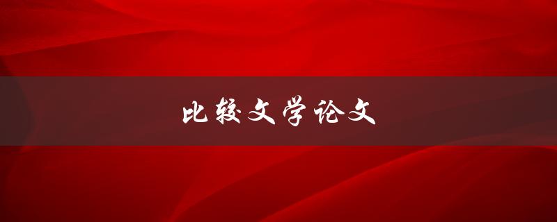 比较文学论文(如何写出一篇高质量的比较文学论文)