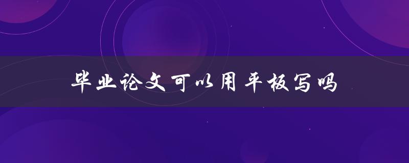 毕业论文可以用平板写吗(有哪些需要注意的问题)