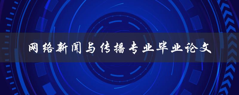 网络新闻与传播专业毕业论文如何撰写
