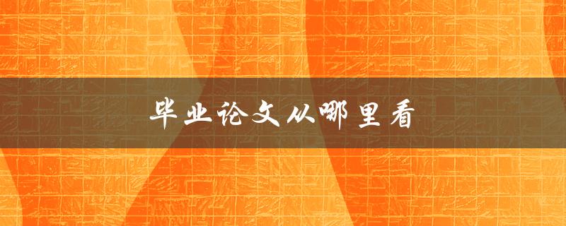 毕业论文从哪里看(全网检索指南)