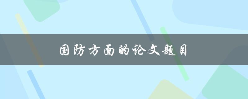 国防方面的论文题目(如何提高国防科技创新能力)