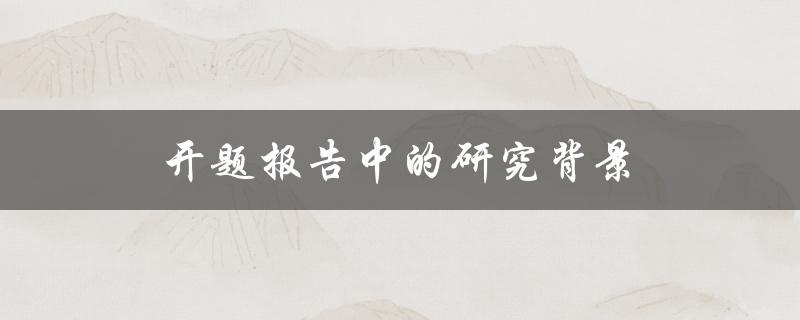 开题报告中的研究背景(为什么需要明确研究背景)