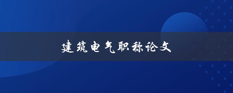 建筑电气职称论文(如何写出高质量的论文)