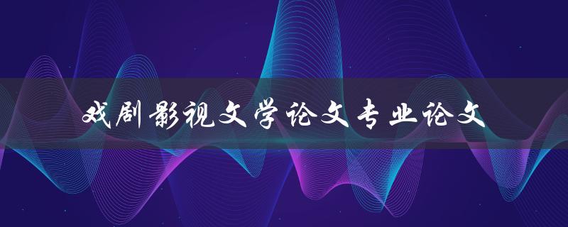 如何撰写一篇高质量的戏剧影视文学论文专业论文
