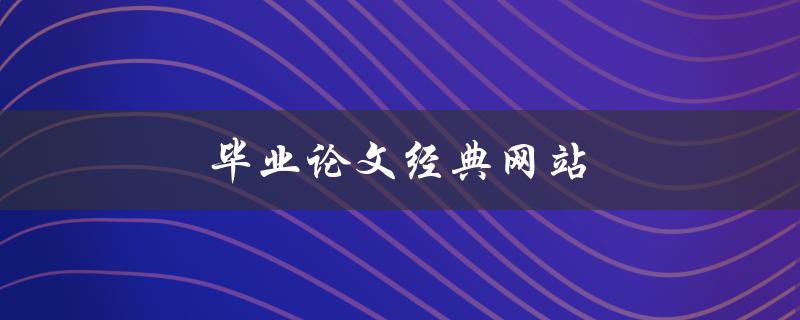 毕业论文经典网站(哪些网站提供优质的毕业论文资源)