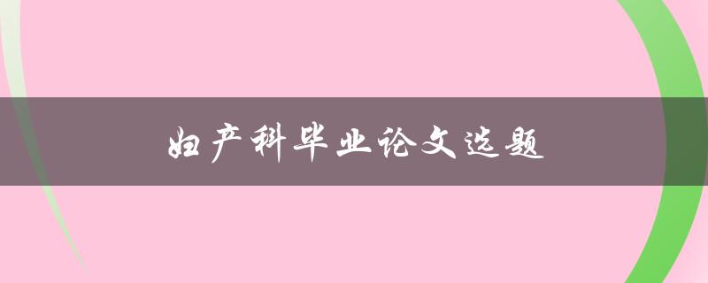 妇产科毕业论文选题(如何选择合适的研究方向)