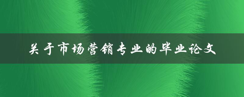 市场营销专业毕业论文应该如何撰写