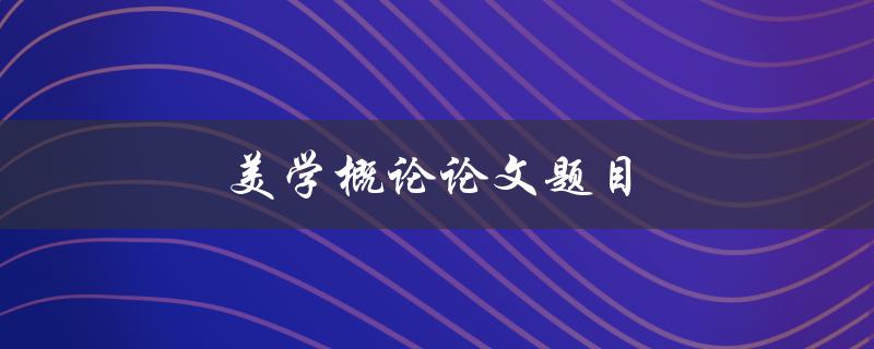 美学概论论文题目(如何选取合适的主题)