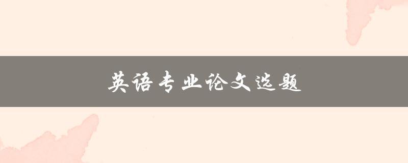 英语专业论文选题(如何选择合适的研究方向)