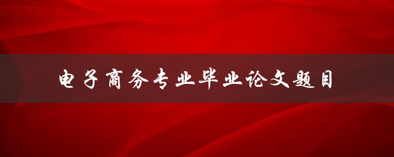 你有什么好的电子商务专业毕业论文题目建议吗