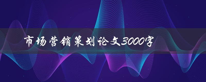 市场营销策划论文3000字