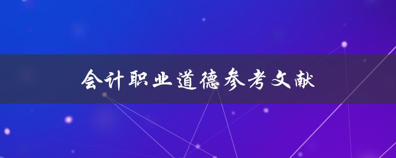 会计职业道德参考文献(哪些文献可以帮助你更好地了解会计职业道德)