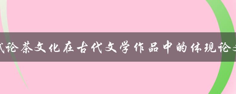试论茶文化在古代文学作品中的体现论文