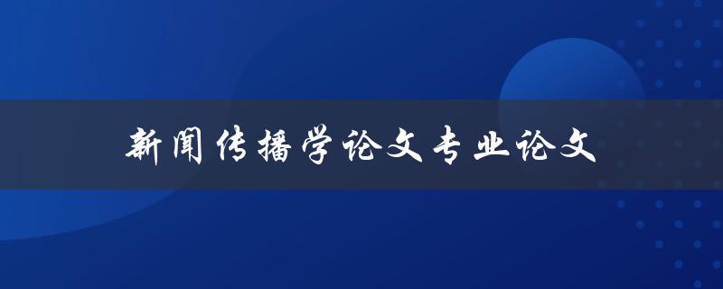 新闻传播学论文专业论文(如何写好一篇优秀的论文)