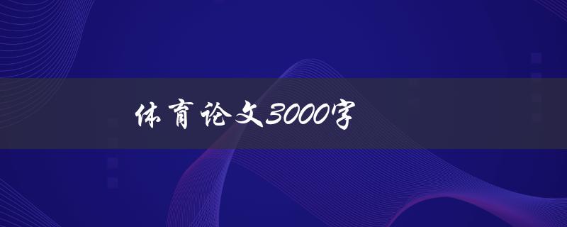 体育论文3000字(如何撰写高质量论文)