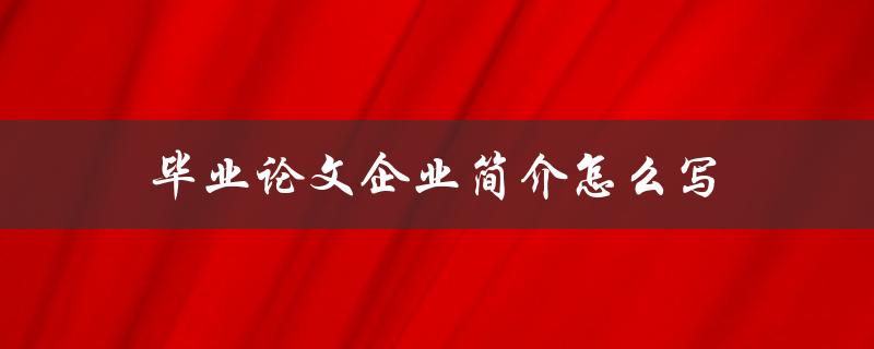 毕业论文企业简介怎么写(详细步骤指南)