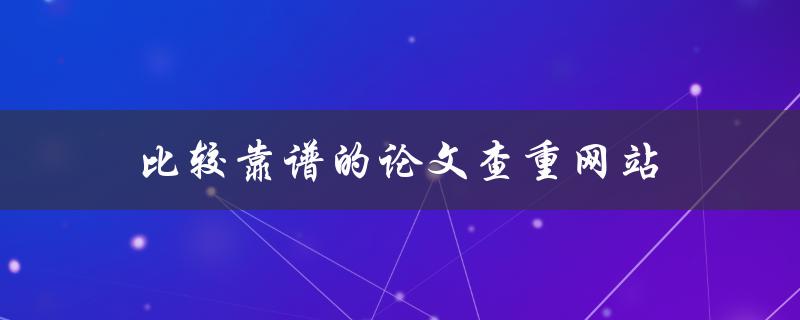 比较靠谱的论文查重网站(有哪些值得推荐的选择)