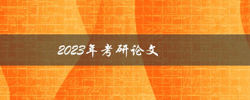 2023年考研论文(如何选择研究方向和论文题目)