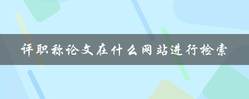 评职称论文在什么网站进行检索