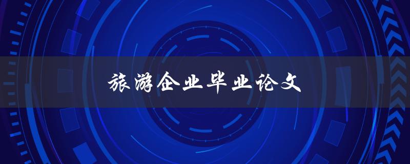旅游企业毕业论文(如何选取研究方向和撰写优秀论文)