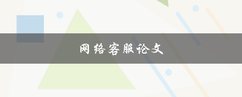 网络客服论文(如何提高客服效率与用户满意度)