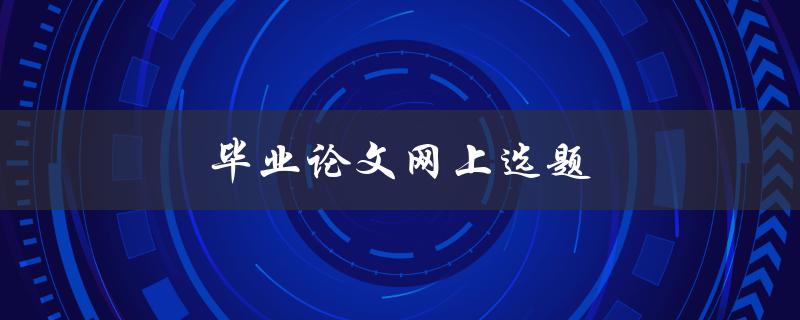 毕业论文网上选题(如何选择适合自己的题目)