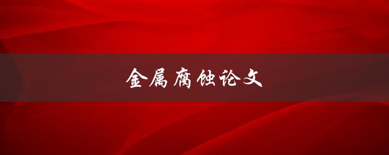 金属腐蚀论文(如何防止和修复金属腐蚀问题)