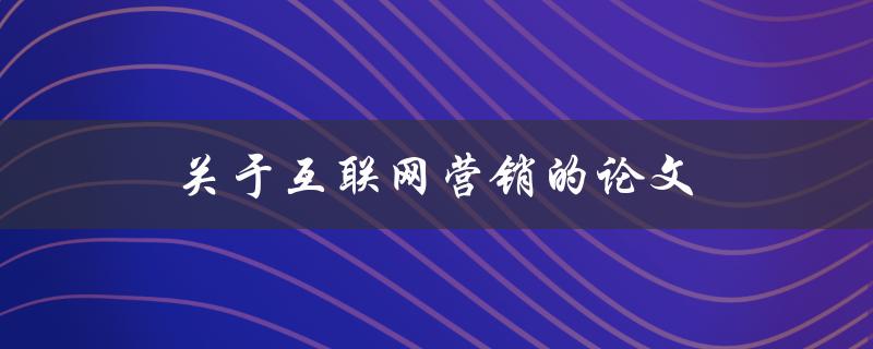 关于互联网营销的论文(如何实现高效的营销策略)