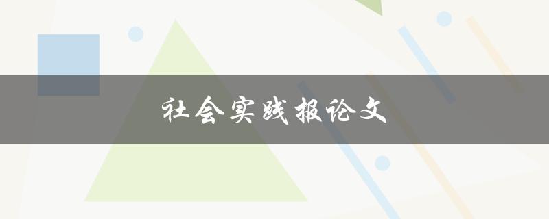 社会实践报论文(如何写好一篇优秀的报告)