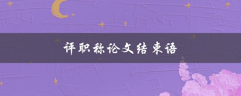 评职称论文结束语(如何写出精彩的结尾)