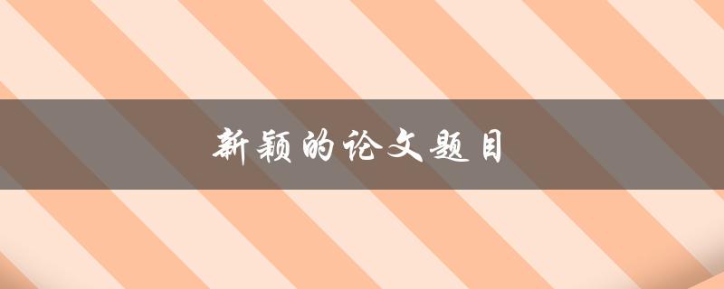 新颖的论文题目(如何创作令人眼前一亮的研究题目)