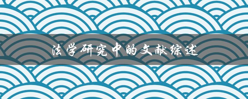 如何撰写法学研究中的文献综述