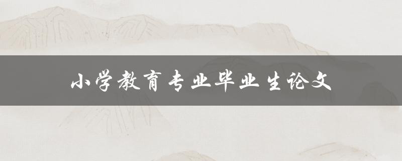 小学教育专业毕业生论文(如何选择研究方向和题目)