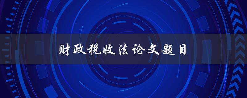 财政税收法论文题目(如何探究税收政策的合理性与有效性)